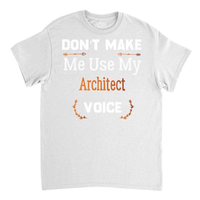 Dont Make Me Use My Architect Voice Funny Architect Gift Gift Classic T-shirt | Artistshot