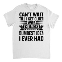 Can't Wait Till I Get Older Was The Most Dumbest Idea T Shirt Classic T-shirt | Artistshot