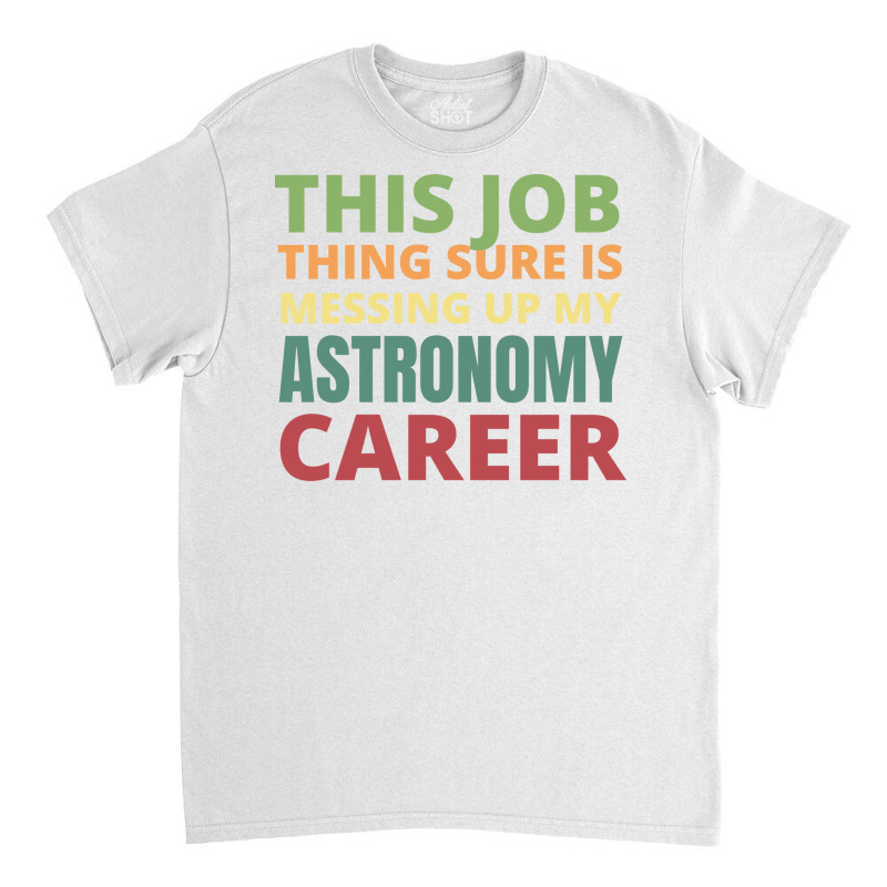 This Job Thing Sure Is Messing Up My Astronomy Career Cool Classic T-shirt by moiadyohta2 | Artistshot