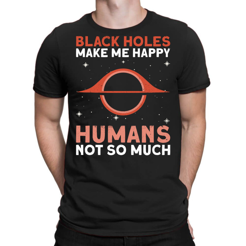 Black Holes Make Me Happy Humans Not So Much Astrophysics T-shirt | Artistshot