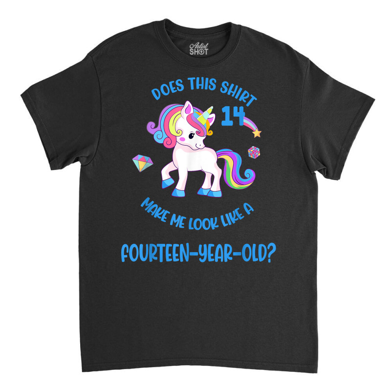 Does This Unicorn Make Me Look Like A 14 Fourteen Year Old T Shirt Classic T-shirt | Artistshot