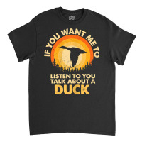 Womens If Want Me Listen Talk About Animal Duck T Shirt Classic T-shirt | Artistshot