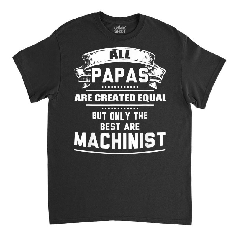 Pnly The Best Papas Are Machinist Machining T Shirt Classic T-shirt | Artistshot