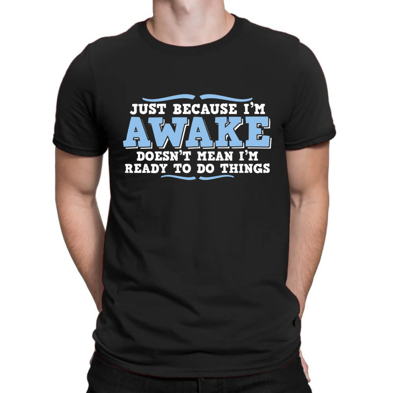 Just Because I'm Awake Doesn't Mean I'm Ready To Do Things T-shirt | Artistshot