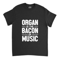 Organ Is The Bacon Of Music Instrument Music Lover Gag Gift Classic T-shirt | Artistshot