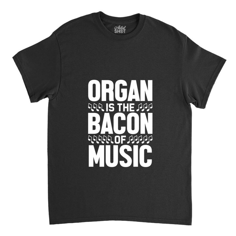 Organ Is The Bacon Of Music Instrument Music Lover Gag Gift Classic T-shirt by PhillipVickers | Artistshot