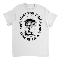 Fisherman I Can't Work Today My Arm Is In A Cast Funny Fish T Shirt Classic T-shirt | Artistshot