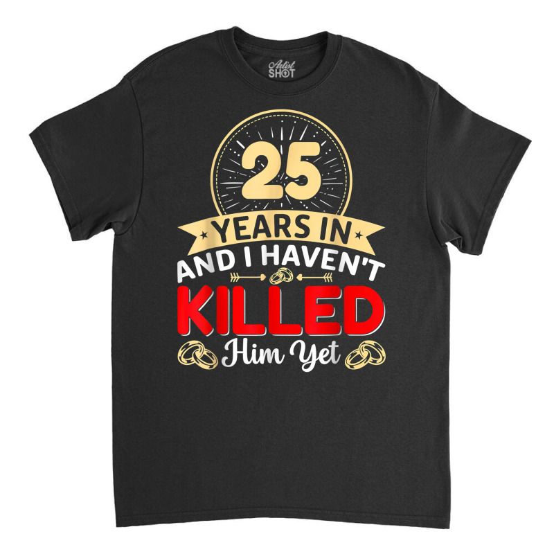 25 Years In & I Haven't Killed Him Yet   Married Couple T Shirt Classic T-shirt | Artistshot