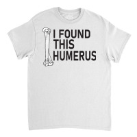 Sarcasm Sayings Father's Day Humor Joy I Found This Humerus T Shirt Classic T-shirt | Artistshot