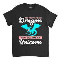 Too Pretty To Be A Dragon So I Became An Unicorn Dragon Classic T-shirt | Artistshot