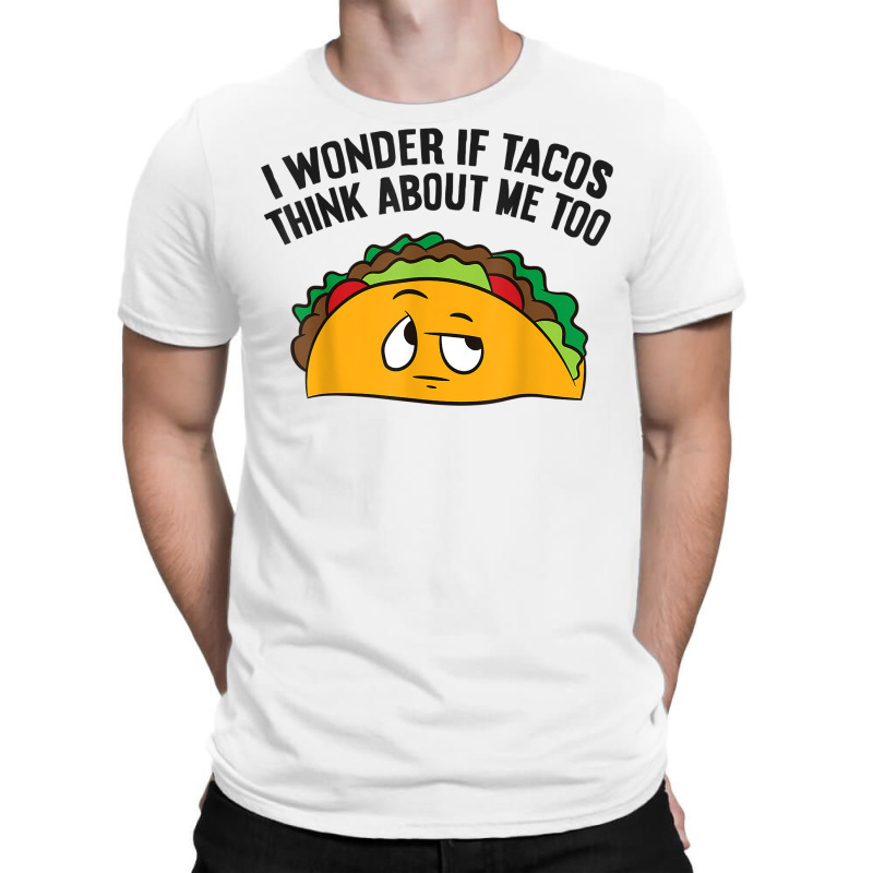 I Wonder If Tacos Think Bout Me Too T Shirt T-shirt | Artistshot