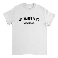 Of Course I Lift I Lift My Cat Into My Lap For Cuddles Love Cats Classic T-shirt | Artistshot