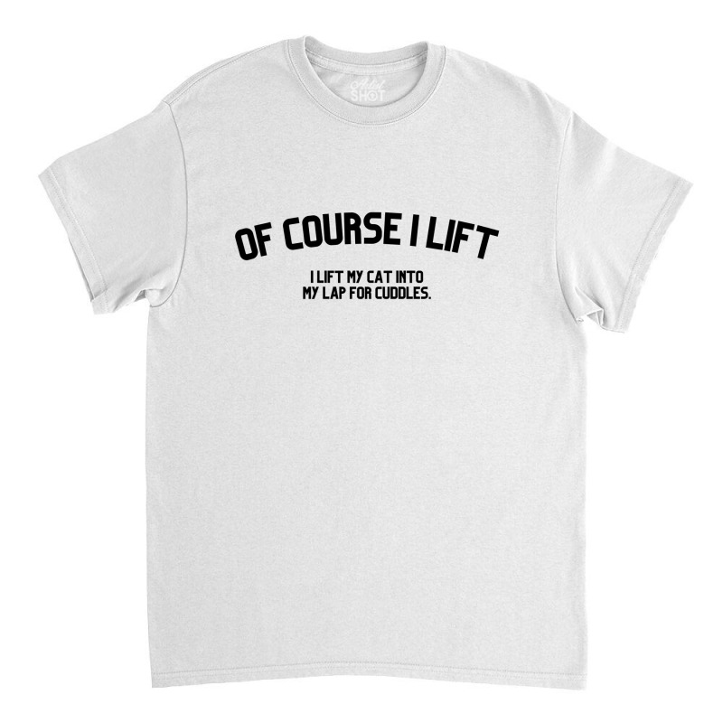 Of Course I Lift I Lift My Cat Into My Lap For Cuddles Love Cats Classic T-shirt | Artistshot