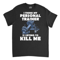 I Think My Personal Trainer Is Trying To Kill Me Gym Fitness T Shirt Classic T-shirt | Artistshot