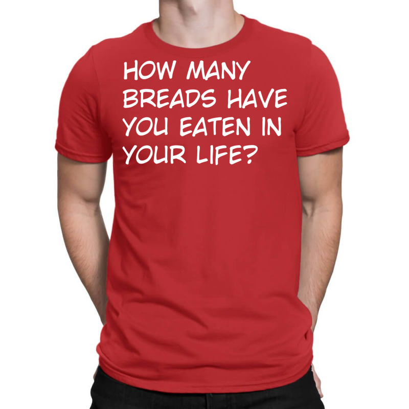 How Many Breads Have You Eaten In Your Life T-shirt | Artistshot