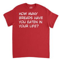 How Many Breads Have You Eaten In Your Life Classic T-shirt | Artistshot