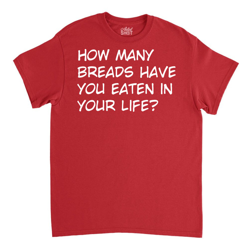 How Many Breads Have You Eaten In Your Life Classic T-shirt | Artistshot