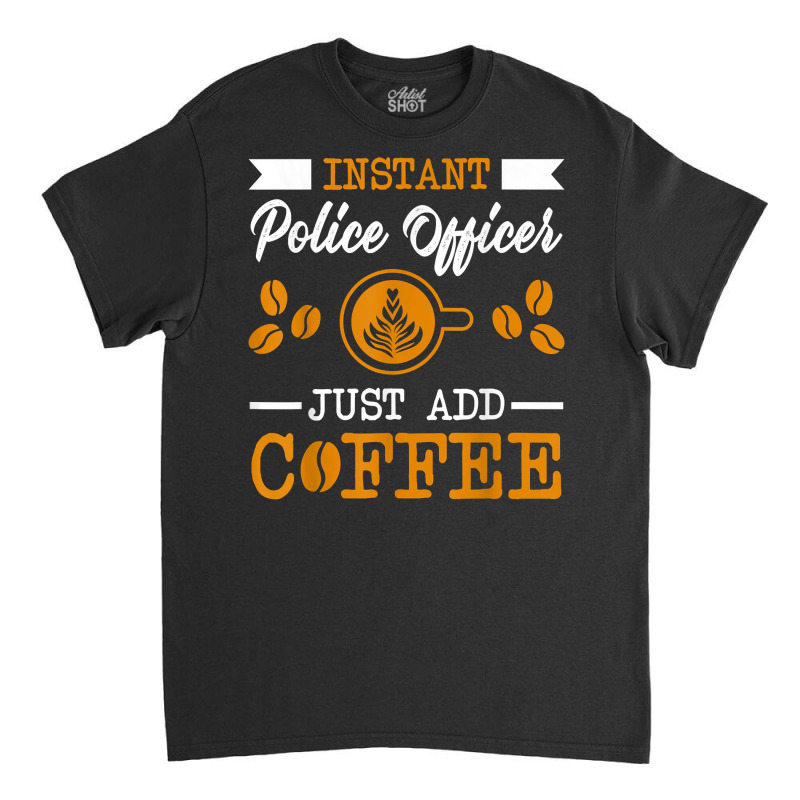 Novelty Instant Police Officer , Just Add Coffee Proud Of T Shirt Classic T-shirt by mal1o2poncio | Artistshot