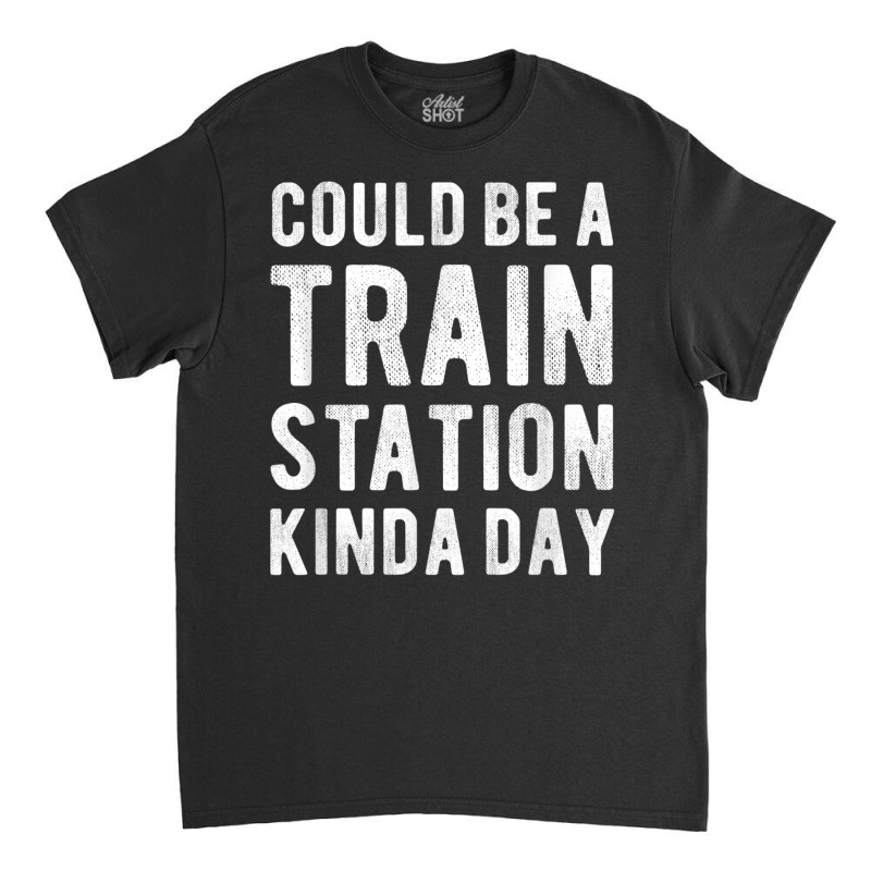 Could Be A Train Station Kinda Day Sarcastic Saying Funny T Shirt Classic T-shirt by catotdmontis | Artistshot