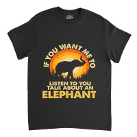 Womens If Want Me Listen Talk About Animal Elephant Classic T-shirt | Artistshot