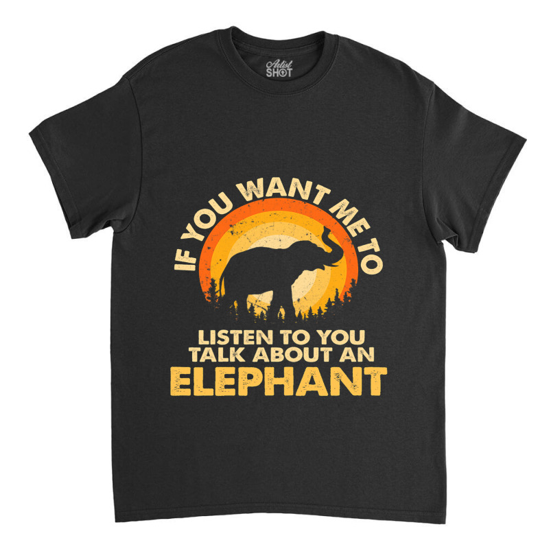 Womens If Want Me Listen Talk About Animal Elephant Classic T-shirt | Artistshot