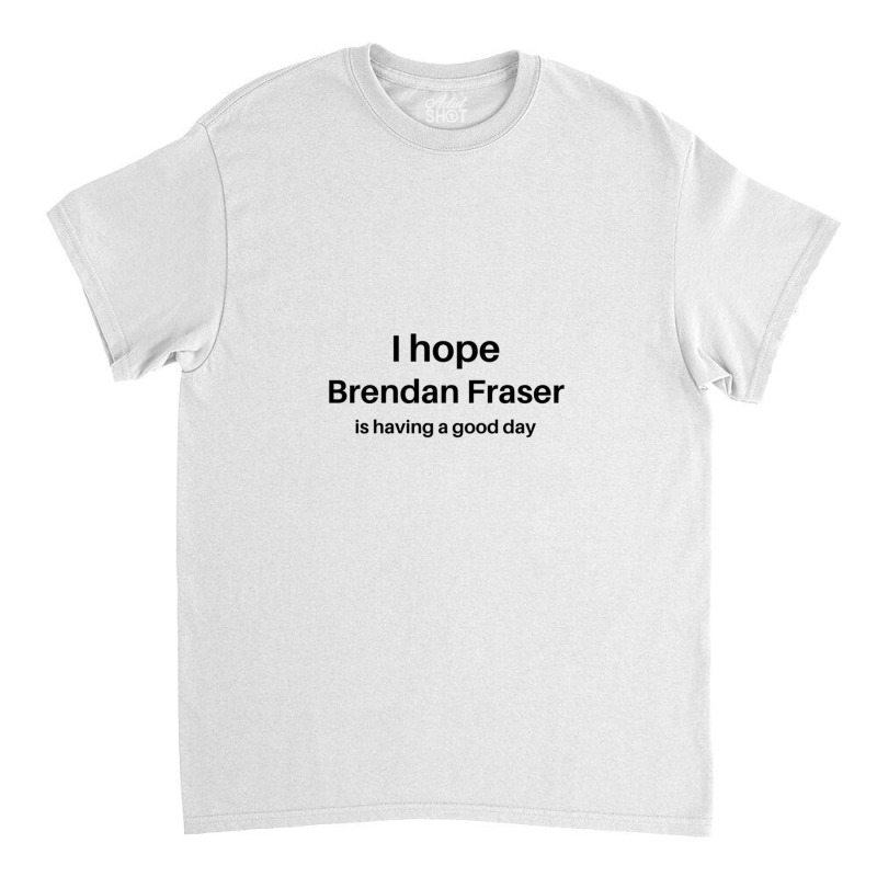 I Hope Brendan Fraser Is Having A Good Day 1 Classic T-shirt | Artistshot