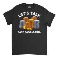 Let's Talk Coin Collecting For Beginners Numismatist T Shirt Classic T-shirt | Artistshot