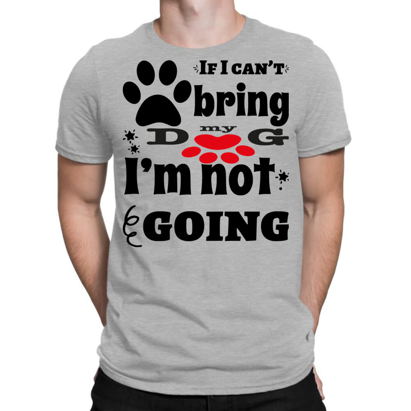 If I Can't Bring My Dog I'm Not Going T-shirt | Artistshot