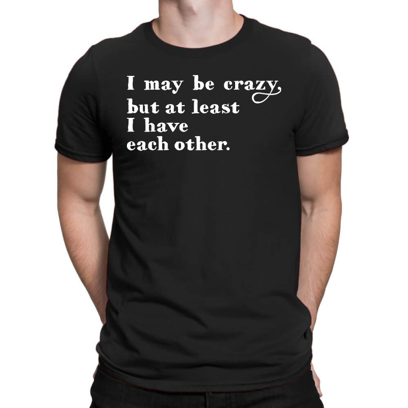 I May Be Crazy But At Least I Have Each Other T-shirt | Artistshot