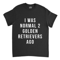 I Was Normal 2 Golden Retrievers Ago Shirt Classic T-shirt | Artistshot
