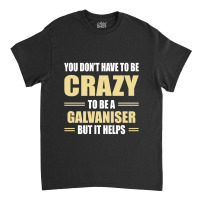 You Don't Have To Be Crazy To Be A Galvaniser Classic T-shirt | Artistshot