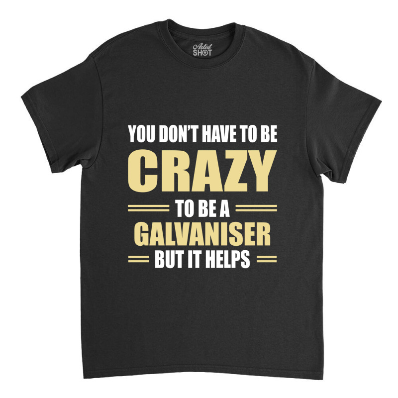 You Don't Have To Be Crazy To Be A Galvaniser Classic T-shirt by ifa art | Artistshot