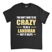 You Don't Have To Be Crazy To Be A Landman Classic T-shirt | Artistshot