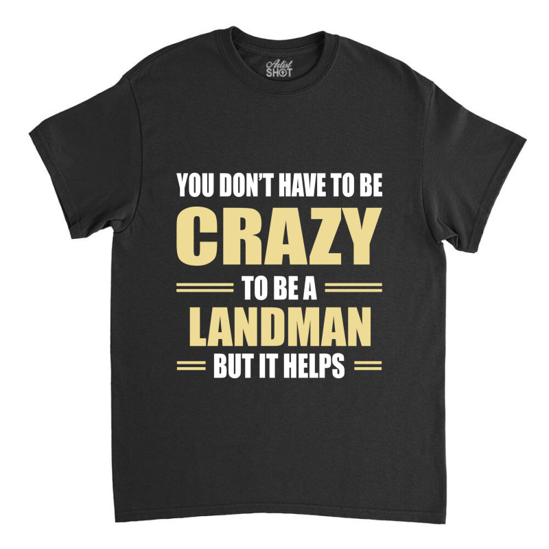 You Don't Have To Be Crazy To Be A Landman Classic T-shirt by ifa art | Artistshot