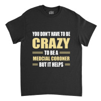 You Don't Have To Be Crazy To Be A Medcial Coroner Classic T-shirt | Artistshot