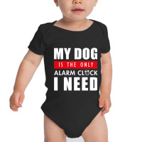 My Dog Is The Only Alarm Clock I Need My Dog Is Th Baby Bodysuit | Artistshot