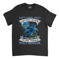 Dragon Dont Worry About Getting Older You Still Ge Classic T-shirt | Artistshot