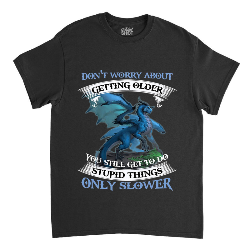 Dragon Dont Worry About Getting Older You Still Ge Classic T-shirt by kerrmanthez | Artistshot