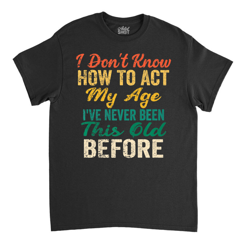 Old People Sayings, I Don't Know How To Act My Age Classic T-shirt by beulahgriffithgdv | Artistshot