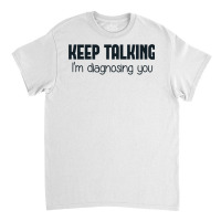 Keep Talking I'm Diagnosing You Classic T-shirt | Artistshot