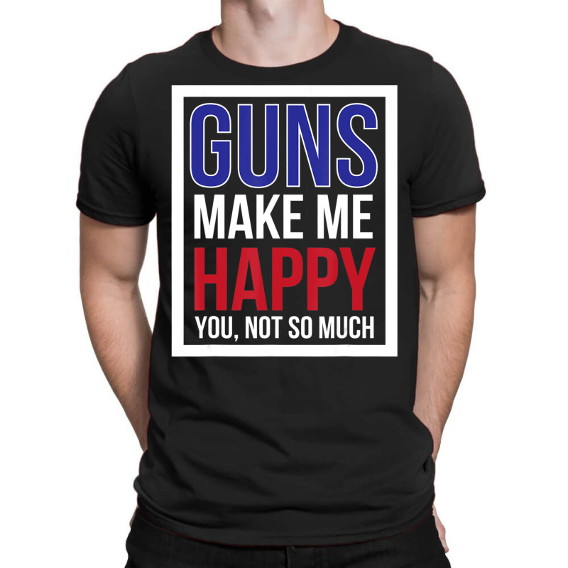 Guns Make Me Happy You Not So Much T-shirt | Artistshot