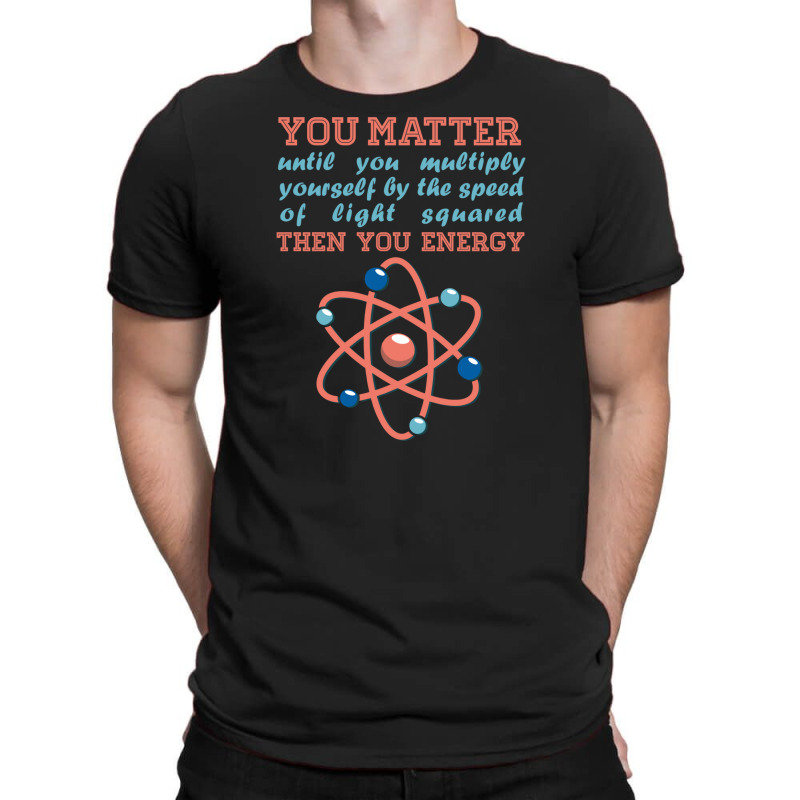 Atom Science You Matter Then You Energy T-shirt | Artistshot