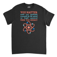 Atom Science You Matter Then You Energy Classic T-shirt | Artistshot