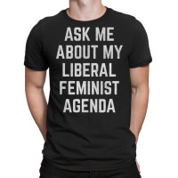 Ask Me About My Liberal Feminist Agenda T-shirt | Artistshot