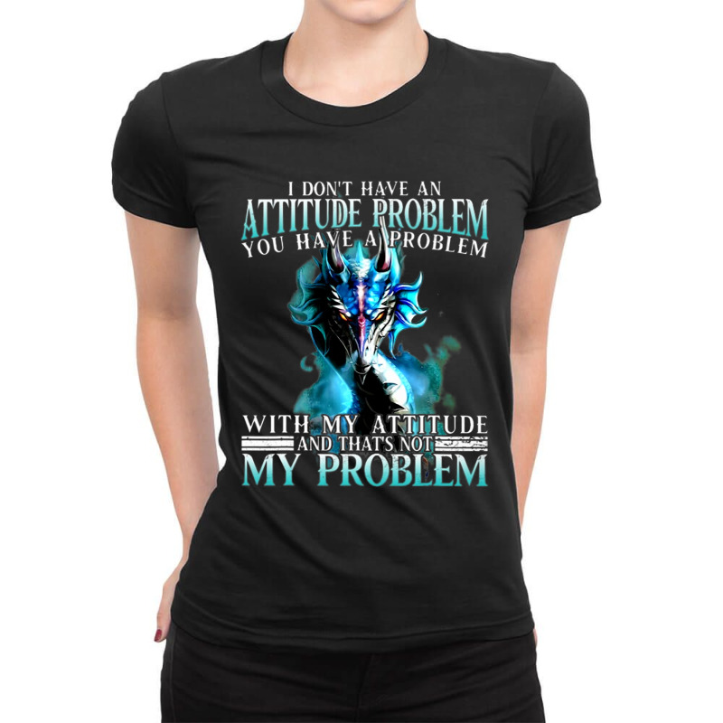 Dragon I Dont Have An Attitude Problem You Have A  Ladies Fitted T-Shirt by whoretacarpal | Artistshot