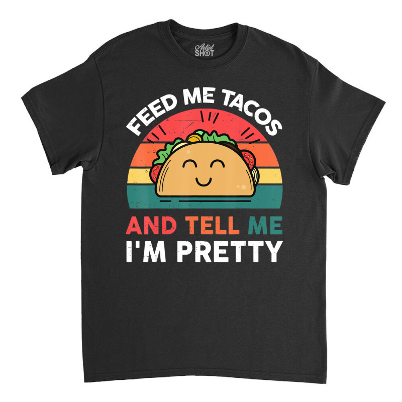 Taco-shirt Feed Me Tacos And Tell Me Im Pretty Tue Classic T-shirt | Artistshot