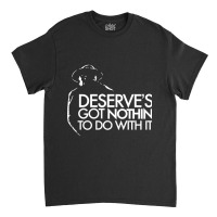 Limited Edition Deserve's Got Nothin To Do With It Classic T-shirt | Artistshot