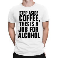 Step Aside Coffee This Is A Job For Alcohol T-shirt | Artistshot