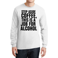 Step Aside Coffee This Is A Job For Alcohol Long Sleeve Shirts | Artistshot