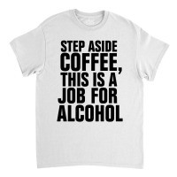 Step Aside Coffee This Is A Job For Alcohol Classic T-shirt | Artistshot